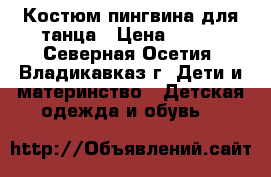 Костюм пингвина для танца › Цена ­ 600 - Северная Осетия, Владикавказ г. Дети и материнство » Детская одежда и обувь   